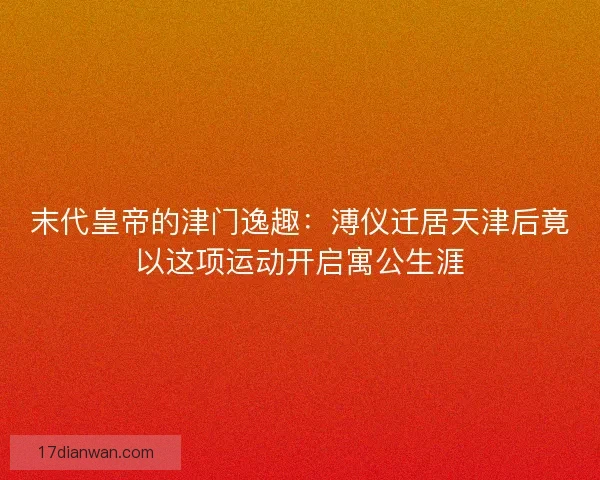 末代皇帝的津门逸趣：溥仪迁居天津后竟以这项运动开启寓公生涯