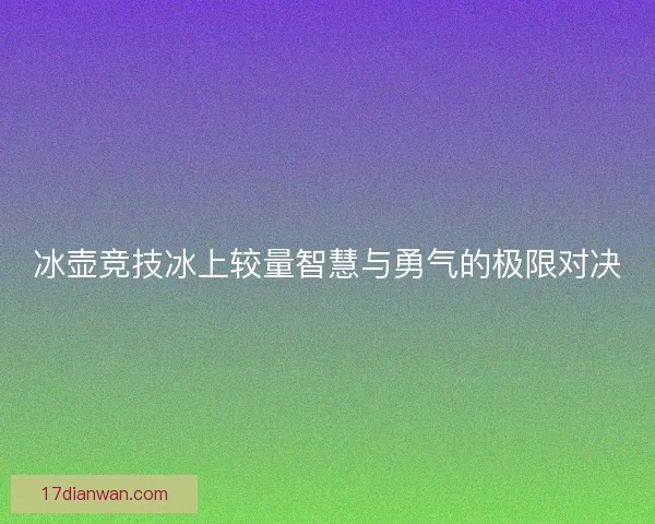 冰壶竞技冰上较量智慧与勇气的极限对决