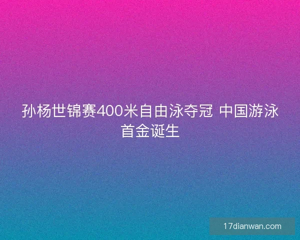 孙杨世锦赛400米自由泳夺冠 中国游泳首金诞生 孙杨世锦赛400米自由泳夺冠 中国游泳首金诞生