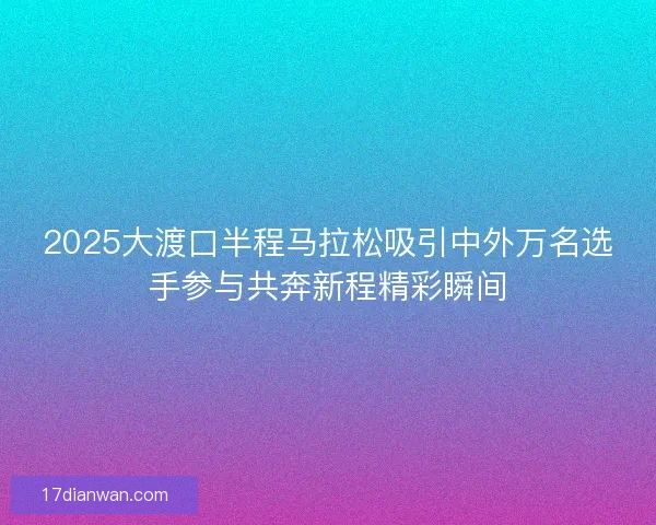 2025大渡口半程马拉松吸引中外万名选手参与共奔新程精彩瞬间 2025大渡口半程马拉松吸引中外万名选手参与共奔新程精彩瞬间