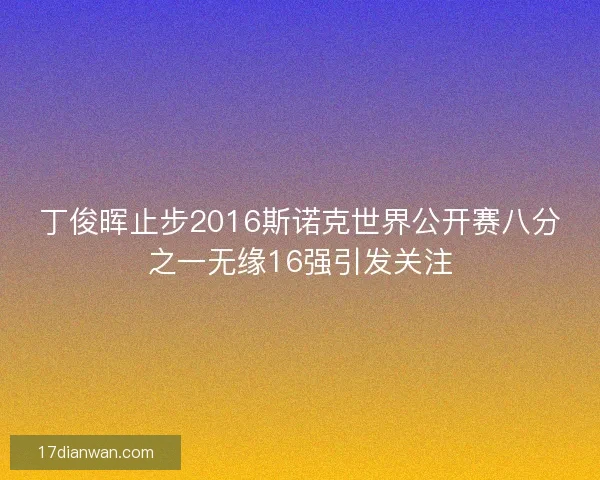 丁俊晖止步2016斯诺克世界公开赛八分之一无缘16强引发关注