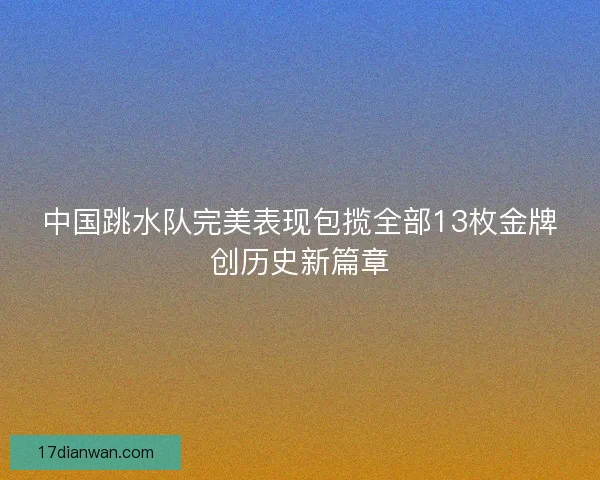 中国跳水队完美表现包揽全部13枚金牌创历史新篇章