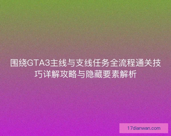 围绕GTA3主线与支线任务全流程通关技巧详解攻略与隐藏要素解析 围绕GTA3主线与支线任务全流程通关技巧详解攻略与隐藏要素解析