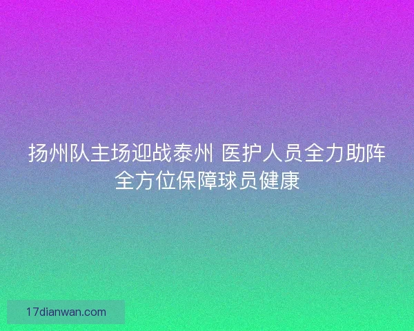 扬州队主场迎战泰州 医护人员全力助阵全方位保障球员健康