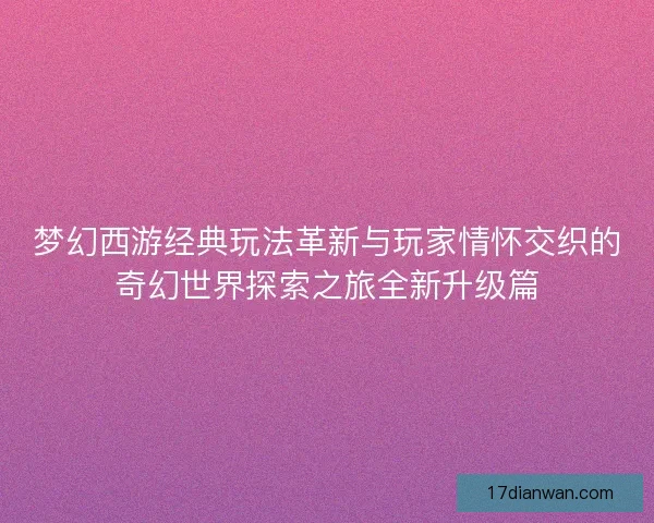梦幻西游经典玩法革新与玩家情怀交织的奇幻世界探索之旅全新升级篇