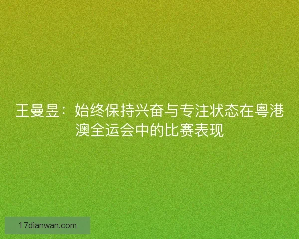 王曼昱：始终保持兴奋与专注状态在粤港澳全运会中的比赛表现