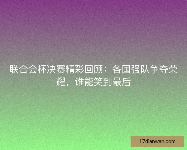 联合会杯决赛精彩回顾:各国强队争夺荣耀,谁能笑到最后 联合会杯决赛精彩回顾:各国强队争夺荣耀,谁能笑到最后