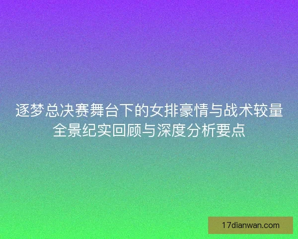 逐梦总决赛舞台下的女排豪情与战术较量全景纪实回顾与深度分析要点