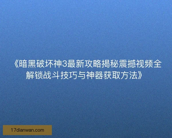 《暗黑破坏神3最新攻略揭秘震撼视频全解锁战斗技巧与神器获取方法》