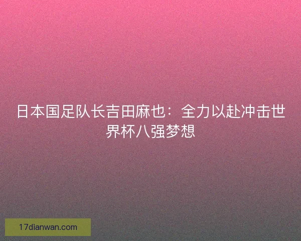 日本国足队长吉田麻也：全力以赴冲击世界杯八强梦想