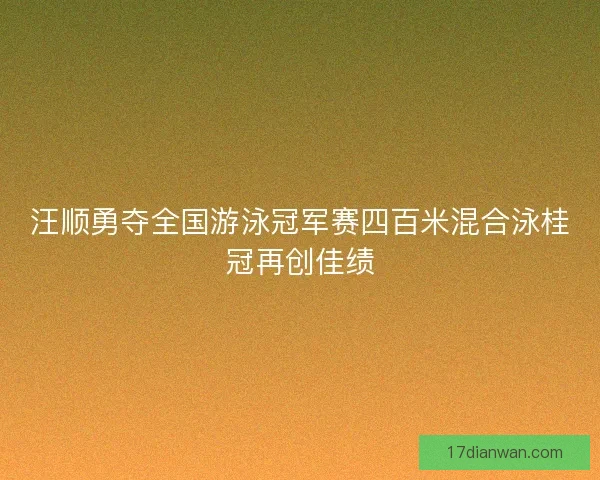 汪顺勇夺全国游泳冠军赛四百米混合泳桂冠再创佳绩