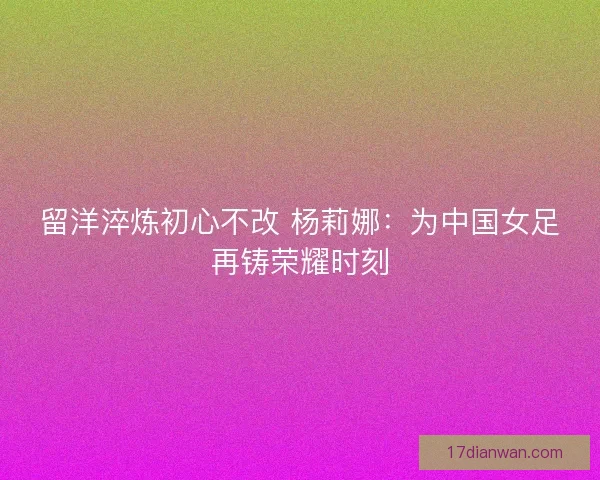 留洋淬炼初心不改 杨莉娜：为中国女足再铸荣耀时刻
