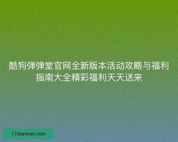 酷狗弹弹堂官网全新版本活动攻略与福利指南大全精彩福利天天送来
