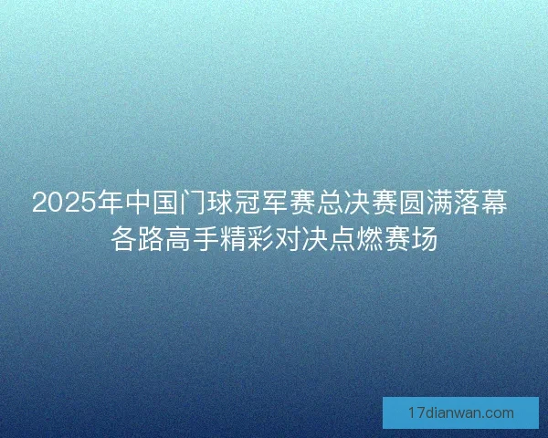 2025年中国门球冠军赛总决赛圆满落幕 各路高手精彩对决点燃赛场