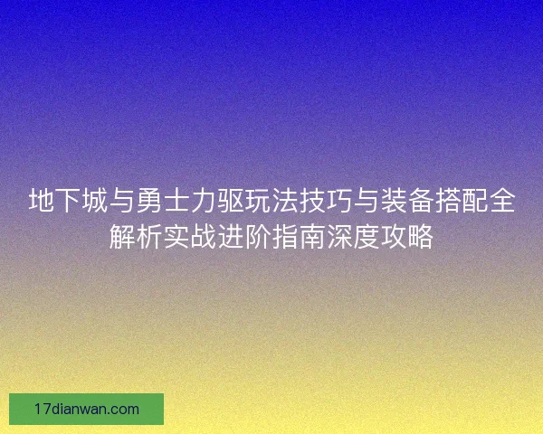 地下城与勇士力驱玩法技巧与装备搭配全解析实战进阶指南深度攻略