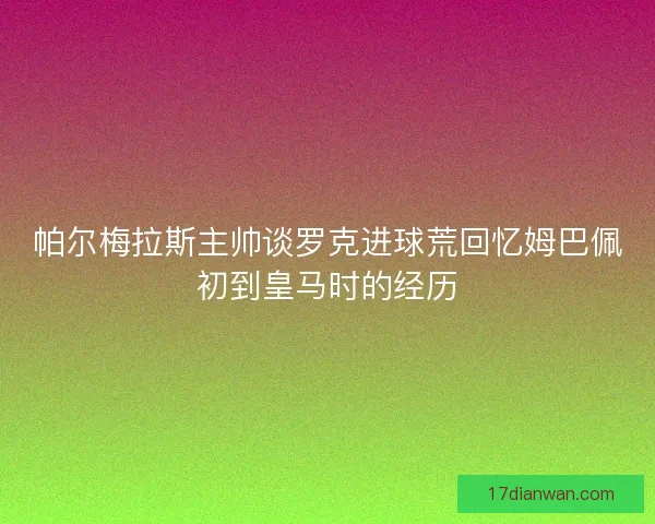 帕尔梅拉斯主帅谈罗克进球荒回忆姆巴佩初到皇马时的经历