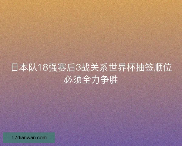 日本队18强赛后3战关系世界杯抽签顺位必须全力争胜