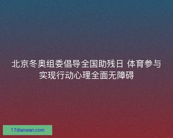 北京冬奥组委倡导全国助残日 体育参与实现行动心理全面无障碍 北京冬奥组委倡导全国助残日 体育参与实现行动心理全面无障碍