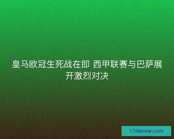 皇马欧冠生死战在即 西甲联赛与巴萨展开激烈对决 皇马欧冠生死战在即 西甲联赛与巴萨展开激烈对决