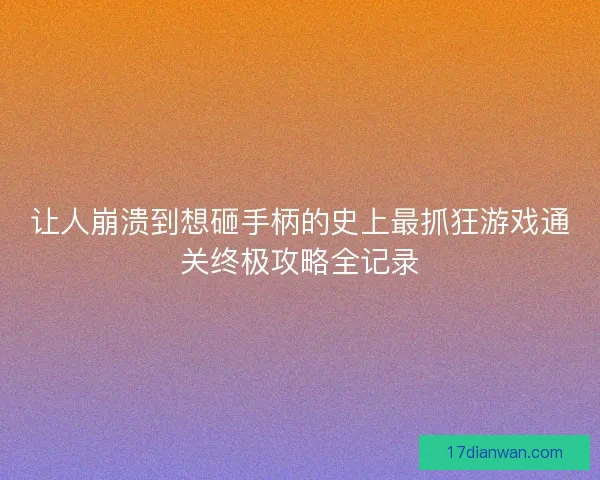 让人崩溃到想砸手柄的史上最抓狂游戏通关终极攻略全记录 让人崩溃到想砸手柄的史上最抓狂游戏通关终极攻略全记录