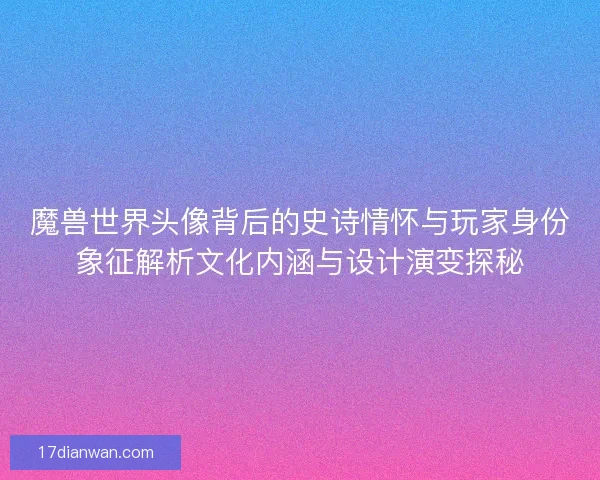 魔兽世界头像背后的史诗情怀与玩家身份象征解析文化内涵与设计演变探秘 魔兽世界头像背后的史诗情怀与玩家身份象征解析文化内涵与设计演变探秘