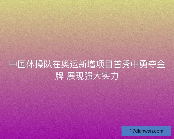 中国体操队在奥运新增项目首秀中勇夺金牌 展现强大实力 中国体操队在奥运新增项目首秀中勇夺金牌 展现强大实力