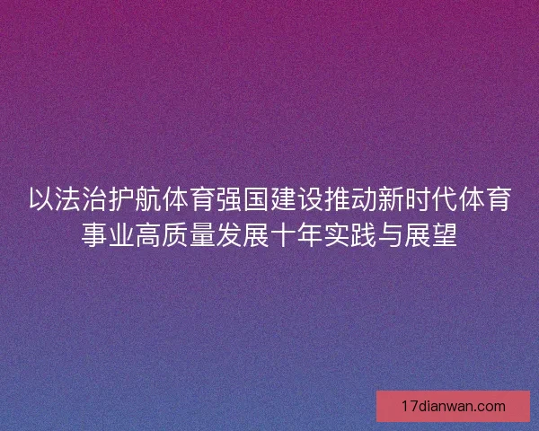 以法治护航体育强国建设推动新时代体育事业高质量发展十年实践与展望 以法治护航体育强国建设推动新时代体育事业高质量发展十年实践与展望