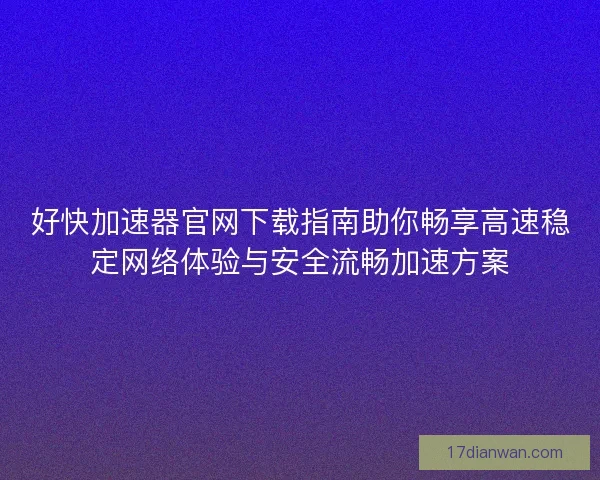 好快加速器官网下载指南助你畅享高速稳定网络体验与安全流畅加速方案 好快加速器官网下载指南助你畅享高速稳定网络体验与安全流畅加速方案