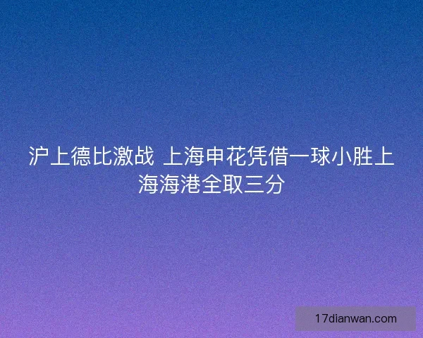 沪上德比激战 上海申花凭借一球小胜上海海港全取三分