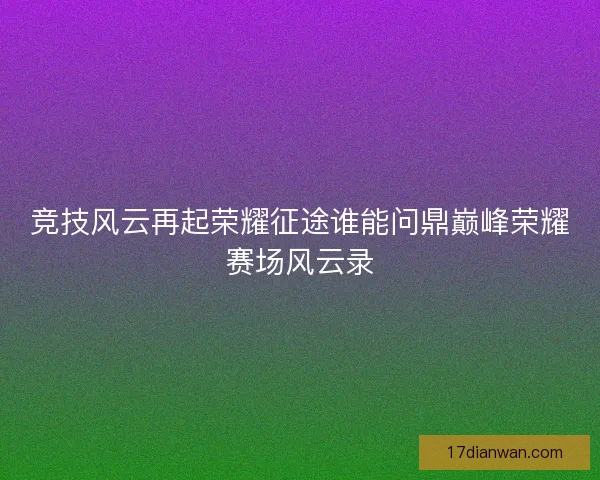 竞技风云再起荣耀征途谁能问鼎巅峰荣耀赛场风云录