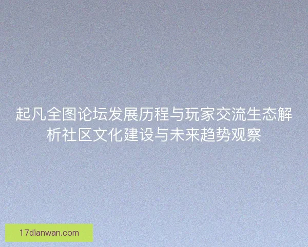 起凡全图论坛发展历程与玩家交流生态解析社区文化建设与未来趋势观察