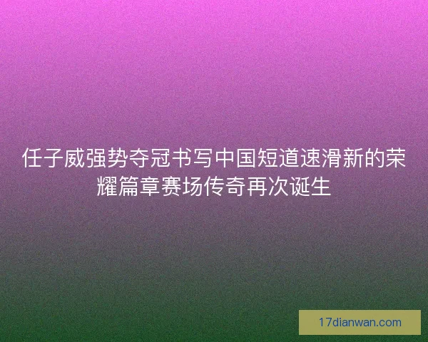 任子威强势夺冠书写中国短道速滑新的荣耀篇章赛场传奇再次诞生 任子威强势夺冠书写中国短道速滑新的荣耀篇章赛场传奇再次诞生