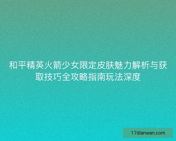 和平精英火箭少女限定皮肤魅力解析与获取技巧全攻略指南玩法深度