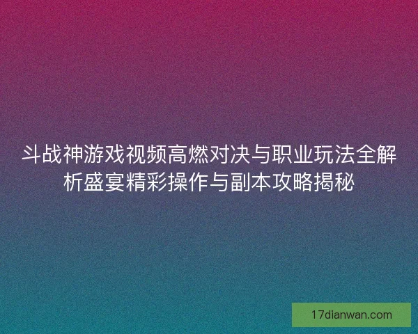 斗战神游戏视频高燃对决与职业玩法全解析盛宴精彩操作与副本攻略揭秘