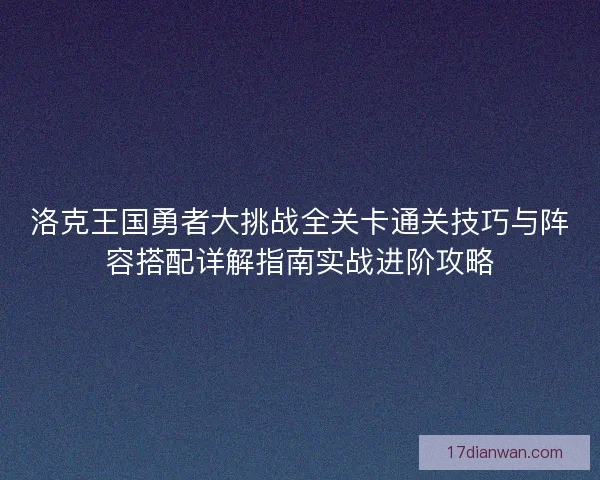洛克王国勇者大挑战全关卡通关技巧与阵容搭配详解指南实战进阶攻略 洛克王国勇者大挑战全关卡通关技巧与阵容搭配详解指南实战进阶攻略