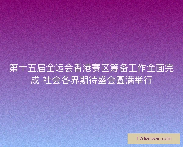 第十五届全运会香港赛区筹备工作全面完成 社会各界期待盛会圆满举行