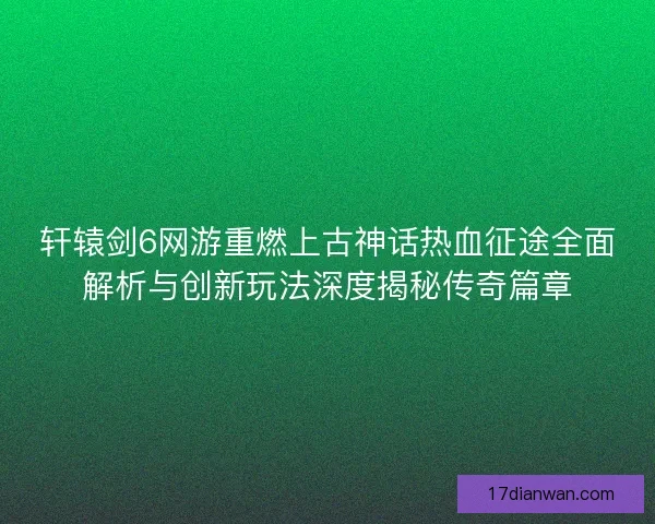 轩辕剑6网游重燃上古神话热血征途全面解析与创新玩法深度揭秘传奇篇章