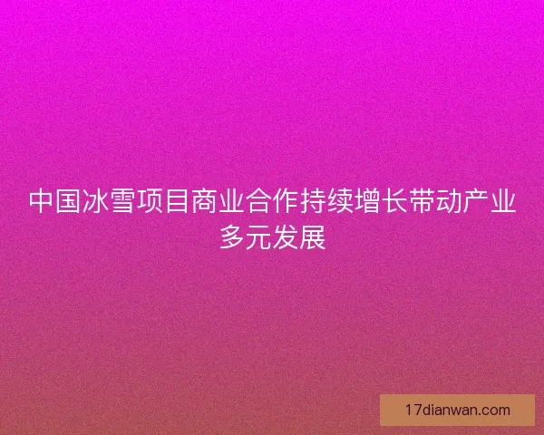 中国冰雪项目商业合作持续增长带动产业多元发展