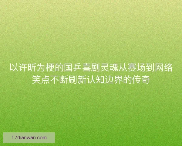 以许昕为梗的国乒喜剧灵魂从赛场到网络笑点不断刷新认知边界的传奇