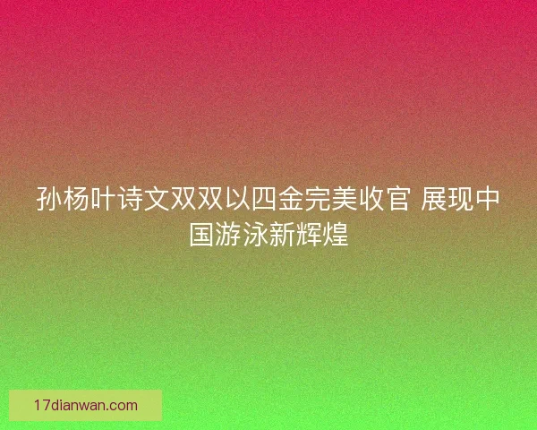 孙杨叶诗文双双以四金完美收官 展现中国游泳新辉煌