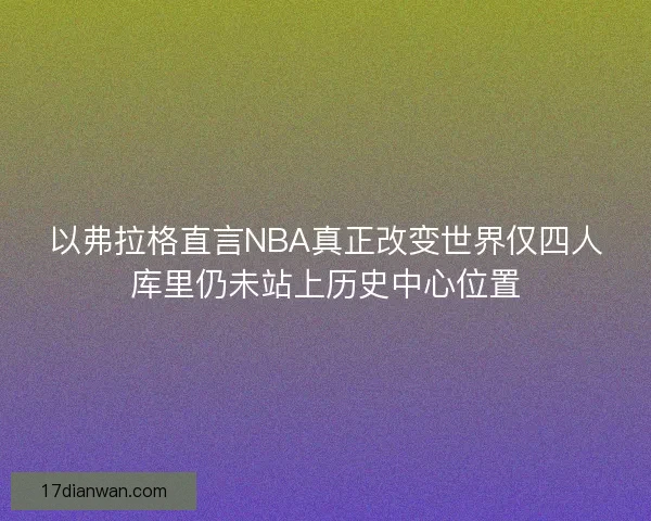以弗拉格直言NBA真正改变世界仅四人库里仍未站上历史中心位置