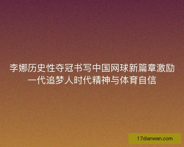 李娜历史性夺冠书写中国网球新篇章激励一代追梦人时代精神与体育自信